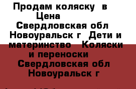 Продам коляску 2в1 › Цена ­ 3 500 - Свердловская обл., Новоуральск г. Дети и материнство » Коляски и переноски   . Свердловская обл.,Новоуральск г.